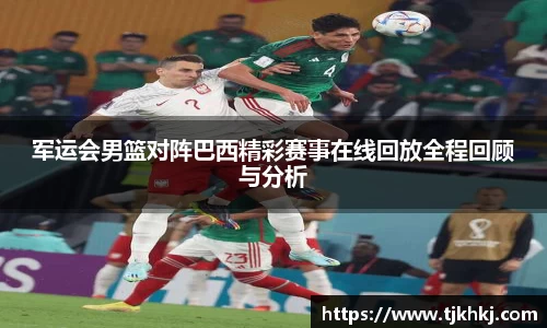 军运会男篮对阵巴西精彩赛事在线回放全程回顾与分析