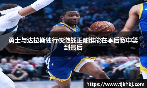勇士与达拉斯独行侠激战正酣谁能在季后赛中笑到最后