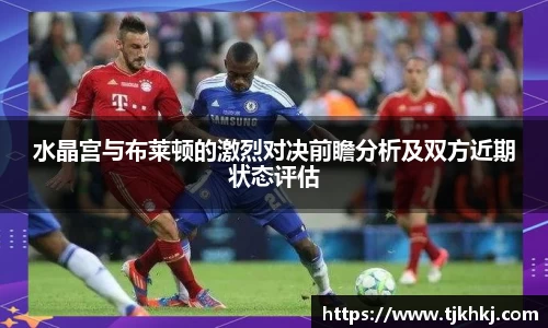 水晶宫与布莱顿的激烈对决前瞻分析及双方近期状态评估